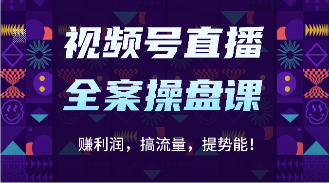 视频号直播全案操盘课：赚利润，搞流量，提势能！（16节课）|轻创终点站