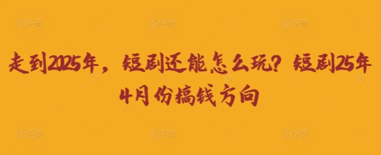 走到2025年，短剧还能怎么玩？短剧25年4月份搞钱方向|轻创终点站