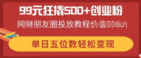 99元狂撬500+创业粉，单日五位数轻松变现，网创朋友圈投放教程|轻创终点站