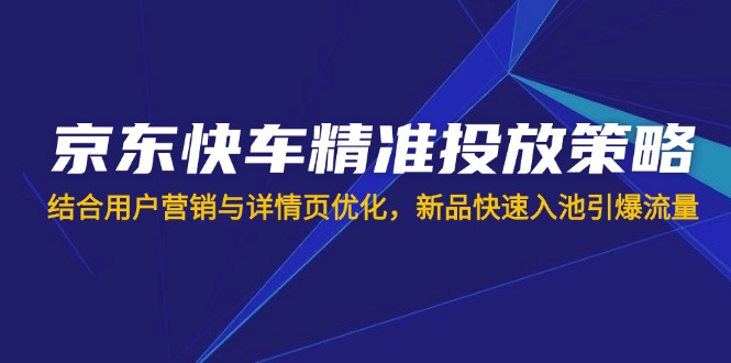 （14185期）京东快车精准投放策略，结合用户营销与详情页优化，新品快速入池引爆流量|轻创终点站