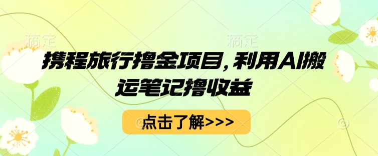 携程旅行撸金项目，利用AI搬运笔记撸收益|轻创终点站