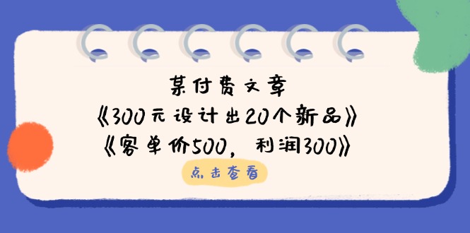 （14209期）某付费文章：《300元设计出20个新品》+《客单价500，利润300》|轻创终点站