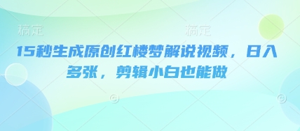 15秒生成原创红楼梦解说视频，日入多张，剪辑小白也能做|轻创终点站