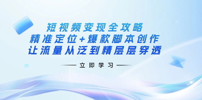 （14159期）短视频变现全攻略：精准定位+爆款脚本创作，让流量从泛到精层层穿透|轻创终点站