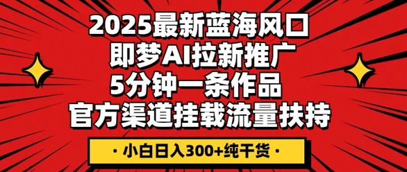 2025最新蓝海风口，即梦AI拉新推广，5分钟一条作品，官方渠道挂载，流量扶持，小白日入3张+纯干货|轻创终点站