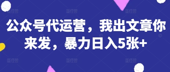 公众号代运营，我出文章你来发，暴力日入5张+【揭秘】|轻创终点站
