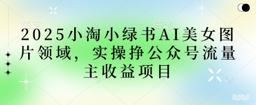 2025小绿书AI美女图片领域，实操挣公众号流量主收益项目|轻创终点站