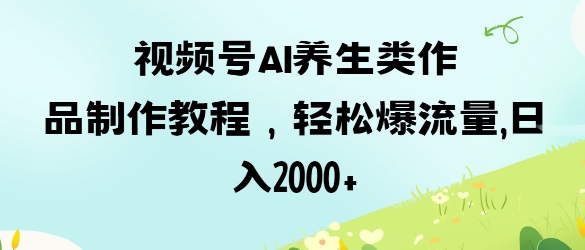 视频号ai养生类作品制作教程，轻松爆流量，日入数张|轻创终点站