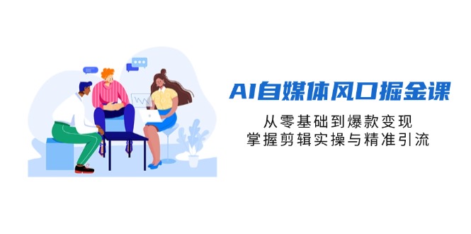 （14329期）AI自媒体风口掘金课，从零基础到爆款变现，掌握剪辑实操与精准引流|轻创终点站