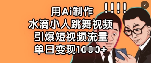 用Ai制作水滴小人跳舞视频，引爆短视频流量，单日变现数张|轻创终点站