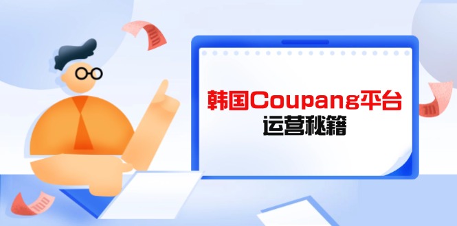 （14214期）韩国Coupang平台运营秘籍，酷胖卖家必修课，助力卖家提升平台竞争力|轻创终点站