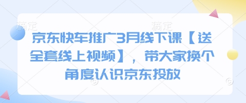 京东快车推广3月线下课【送全套线上视频】，带大家换个角度认识京东投放|轻创终点站