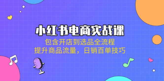 （14165期）小红书电商实战课：包含开店到选品全流程，提升商品流量，日销百单技巧|轻创终点站