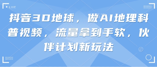 抖音3D地球，做AI地理科普视频，流量拿到手软，伙伴计划新玩法|轻创终点站