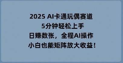 2025 AI卡通玩偶赛道，5分钟轻松上手，日入数张，全程AI操作，小白也能矩阵放大收益|轻创终点站
