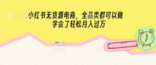 小红书无货源电商，全品类都可以做，学会了轻松月入过W|轻创终点站