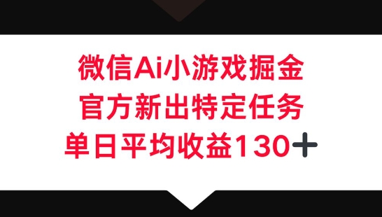 微信AI小游戏掘金，官方新出特定任务，单日平均收益130+|轻创终点站