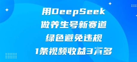 用DeepSeek做养生号新赛道，绿色避免违规，1条视频收益3W多|轻创终点站