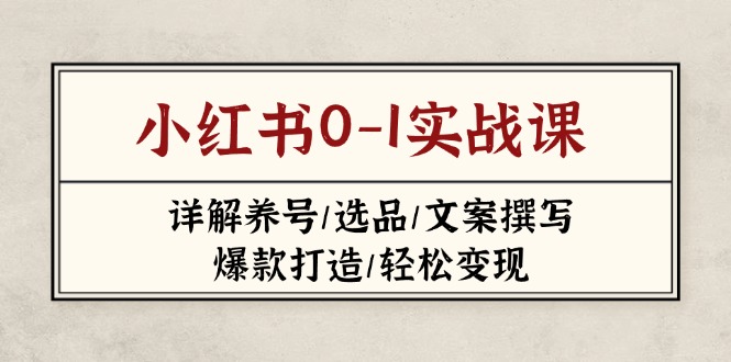 （14237期）小红书0-1实战课(2023-2025)，详解养号/选品/文案撰写/爆款打造/轻松变现|轻创终点站