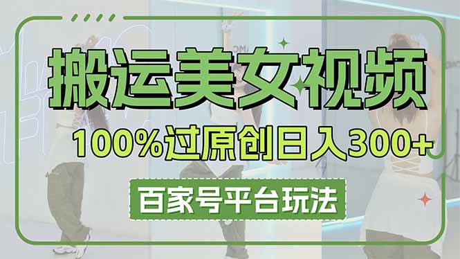 （14207期）搬运美女视频100%过原创大揭秘，百家号平台玩法，轻松日入3000+（可矩阵）|轻创终点站