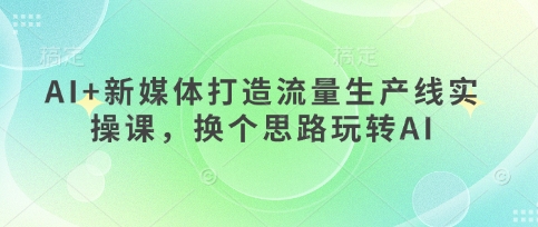 AI+新媒体打造流量生产线实操课，换个思路玩转AI|轻创终点站