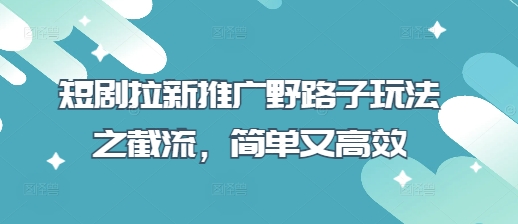 短剧拉新推广野路子玩法之截流，简单又高效|轻创终点站