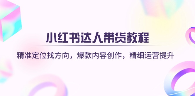（14142期）小红书达人带货教程：精准定位找方向，爆款内容创作，精细运营提升|轻创终点站