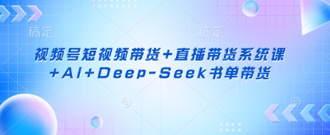 视频号短视频带货+直播带货系统课+AI+Deep-Seek书单带货|轻创终点站