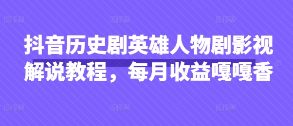 抖音历史剧英雄人物剧影视解说教程，每月收益嘎嘎香|轻创终点站